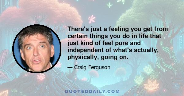 There's just a feeling you get from certain things you do in life that just kind of feel pure and independent of what's actually, physically, going on.