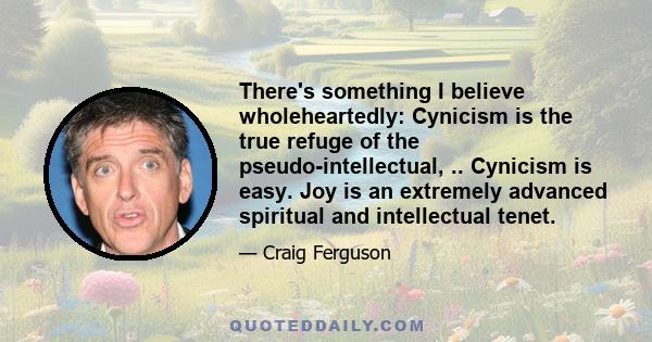 There's something I believe wholeheartedly: Cynicism is the true refuge of the pseudo-intellectual, .. Cynicism is easy. Joy is an extremely advanced spiritual and intellectual tenet.