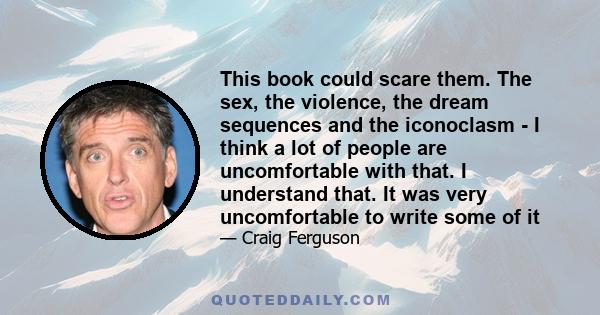 This book could scare them. The sex, the violence, the dream sequences and the iconoclasm - I think a lot of people are uncomfortable with that. I understand that. It was very uncomfortable to write some of it