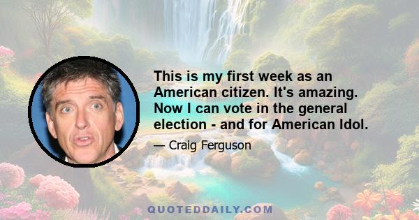 This is my first week as an American citizen. It's amazing. Now I can vote in the general election - and for American Idol.