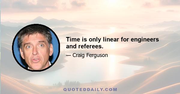 Time is only linear for engineers and referees.