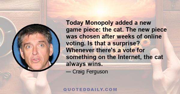 Today Monopoly added a new game piece: the cat. The new piece was chosen after weeks of online voting. Is that a surprise? Whenever there's a vote for something on the Internet, the cat always wins.