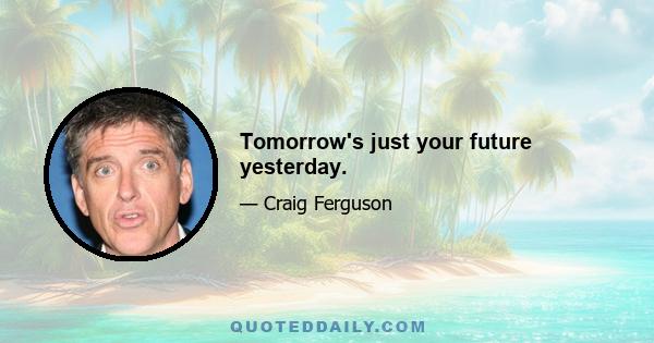 Tomorrow's just your future yesterday.