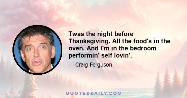 Twas the night before Thanksgiving. All the food's in the oven. And I'm in the bedroom performin' self lovin'.