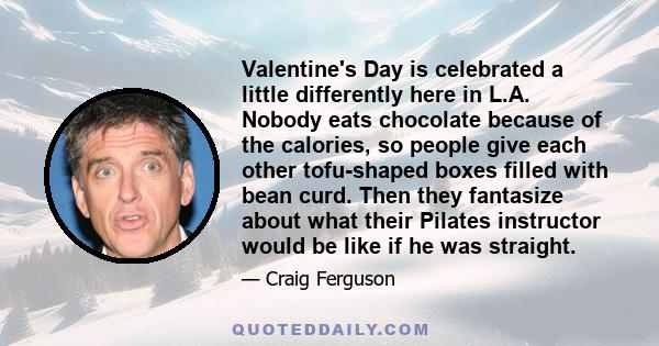 Valentine's Day is celebrated a little differently here in L.A. Nobody eats chocolate because of the calories, so people give each other tofu-shaped boxes filled with bean curd. Then they fantasize about what their