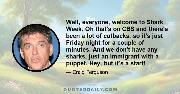 Well, everyone, welcome to Shark Week. Oh that's on CBS and there's been a lot of cutbacks, so it's just Friday night for a couple of minutes. And we don't have any sharks, just an immigrant with a puppet. Hey, but it's 