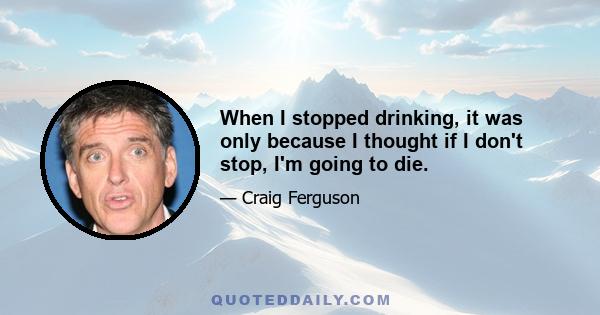 When I stopped drinking, it was only because I thought if I don't stop, I'm going to die.