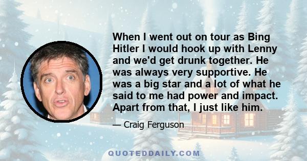 When I went out on tour as Bing Hitler I would hook up with Lenny and we'd get drunk together. He was always very supportive. He was a big star and a lot of what he said to me had power and impact. Apart from that, I