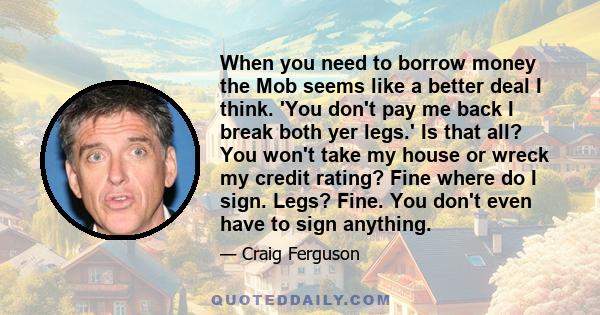 When you need to borrow money the Mob seems like a better deal I think. 'You don't pay me back I break both yer legs.' Is that all? You won't take my house or wreck my credit rating? Fine where do I sign. Legs? Fine.