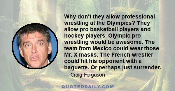 Why don't they allow professional wrestling at the Olympics? They allow pro basketball players and hockey players. Olympic pro wrestling would be awesome. The team from Mexico could wear those Mr. X masks. The French