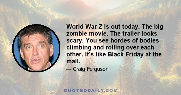 World War Z is out today. The big zombie movie. The trailer looks scary. You see hordes of bodies climbing and rolling over each other. It's like Black Friday at the mall.