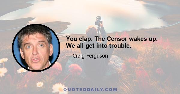 You clap. The Censor wakes up. We all get into trouble.