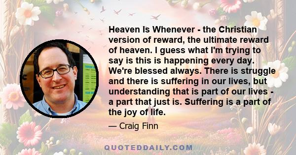 Heaven Is Whenever - the Christian version of reward, the ultimate reward of heaven. I guess what I'm trying to say is this is happening every day. We're blessed always. There is struggle and there is suffering in our