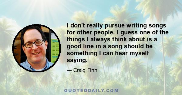 I don't really pursue writing songs for other people. I guess one of the things I always think about is a good line in a song should be something I can hear myself saying.