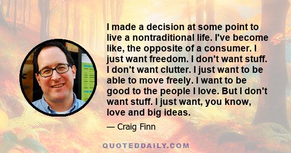 I made a decision at some point to live a nontraditional life. I've become like, the opposite of a consumer. I just want freedom. I don't want stuff. I don't want clutter. I just want to be able to move freely. I want