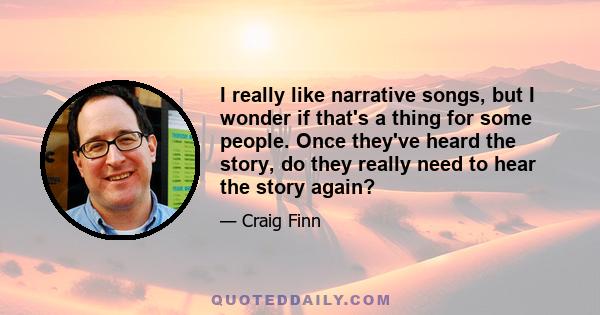 I really like narrative songs, but I wonder if that's a thing for some people. Once they've heard the story, do they really need to hear the story again?