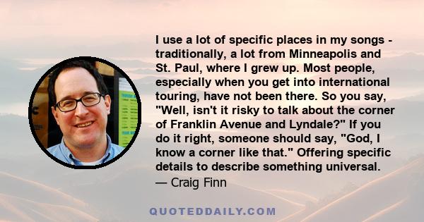 I use a lot of specific places in my songs - traditionally, a lot from Minneapolis and St. Paul, where I grew up. Most people, especially when you get into international touring, have not been there. So you say, Well,