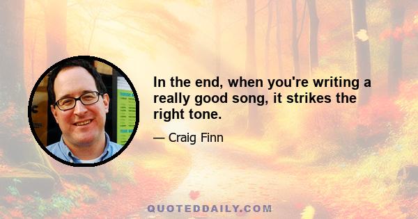 In the end, when you're writing a really good song, it strikes the right tone.