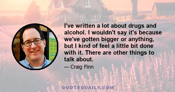 I've written a lot about drugs and alcohol. I wouldn't say it's because we've gotten bigger or anything, but I kind of feel a little bit done with it. There are other things to talk about.