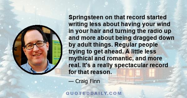 Springsteen on that record started writing less about having your wind in your hair and turning the radio up and more about being dragged down by adult things. Regular people trying to get ahead. A little less mythical