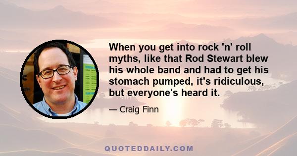 When you get into rock 'n' roll myths, like that Rod Stewart blew his whole band and had to get his stomach pumped, it's ridiculous, but everyone's heard it.