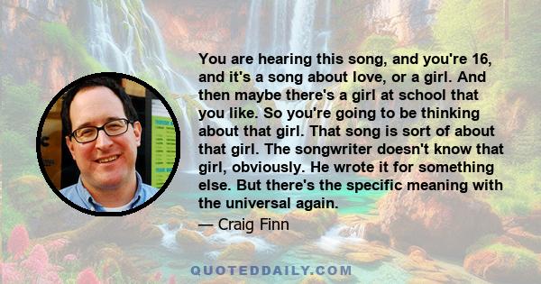 You are hearing this song, and you're 16, and it's a song about love, or a girl. And then maybe there's a girl at school that you like. So you're going to be thinking about that girl. That song is sort of about that