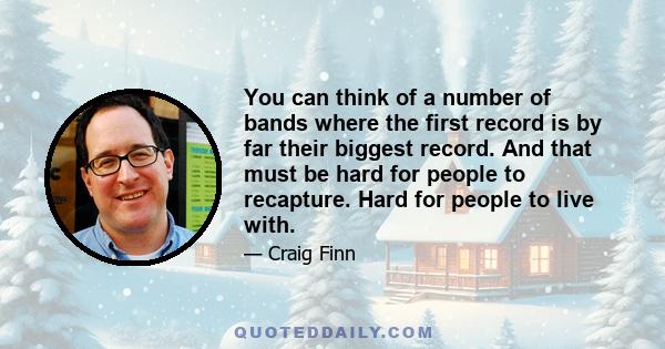 You can think of a number of bands where the first record is by far their biggest record. And that must be hard for people to recapture. Hard for people to live with.