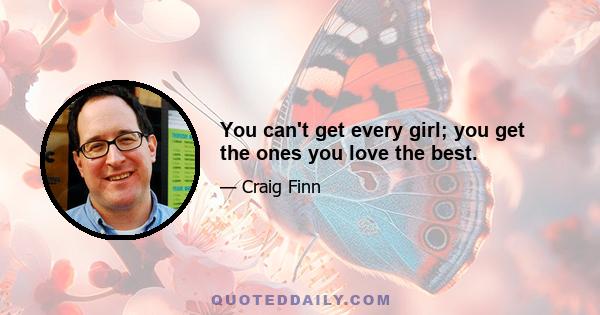 You can't get every girl; you get the ones you love the best.