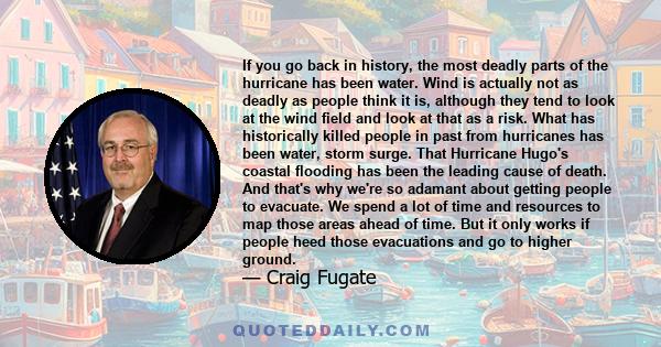 If you go back in history, the most deadly parts of the hurricane has been water. Wind is actually not as deadly as people think it is, although they tend to look at the wind field and look at that as a risk. What has