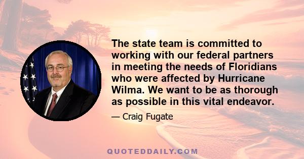 The state team is committed to working with our federal partners in meeting the needs of Floridians who were affected by Hurricane Wilma. We want to be as thorough as possible in this vital endeavor.