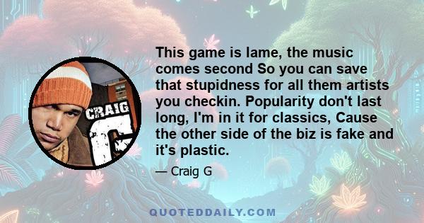 This game is lame, the music comes second So you can save that stupidness for all them artists you checkin. Popularity don't last long, I'm in it for classics, Cause the other side of the biz is fake and it's plastic.