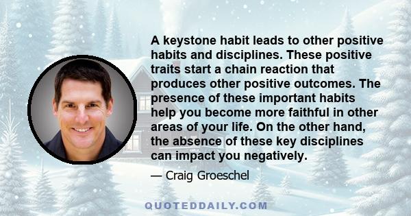 A keystone habit leads to other positive habits and disciplines. These positive traits start a chain reaction that produces other positive outcomes. The presence of these important habits help you become more faithful