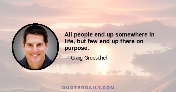 All people end up somewhere in life, but few end up there on purpose.