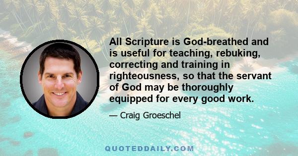 All Scripture is God-breathed and is useful for teaching, rebuking, correcting and training in righteousness, so that the servant of God may be thoroughly equipped for every good work.