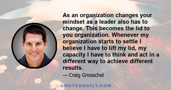 As an organization changes your mindset as a leader also has to change. This becomes the lid to you organization. Whenever my organization starts to settle I believe I have to lift my lid, my capacity I have to think