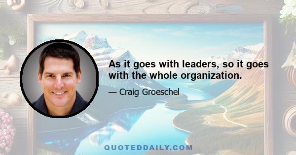 As it goes with leaders, so it goes with the whole organization.