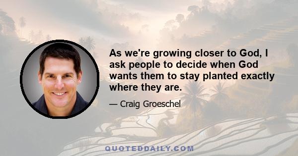 As we're growing closer to God, I ask people to decide when God wants them to stay planted exactly where they are.