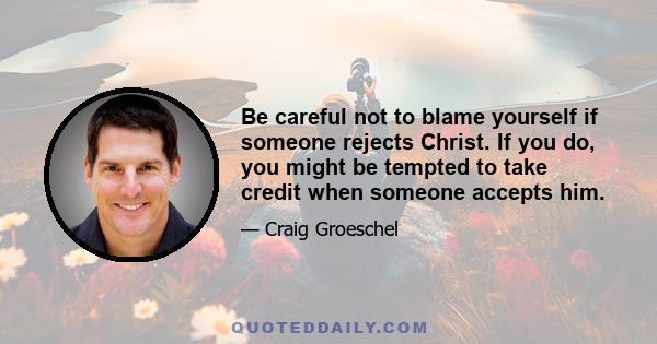 Be careful not to blame yourself if someone rejects Christ. If you do, you might be tempted to take credit when someone accepts him.