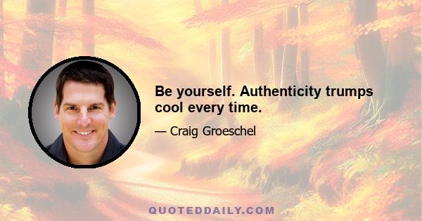 Be yourself. Authenticity trumps cool every time.