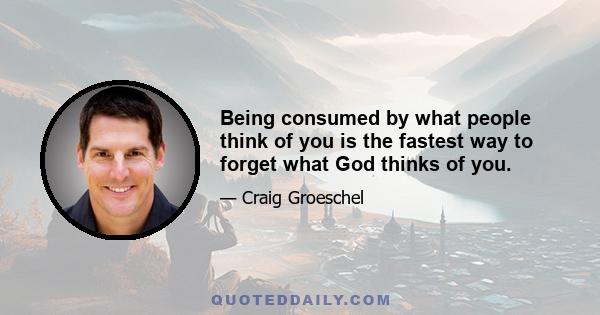 Being consumed by what people think of you is the fastest way to forget what God thinks of you.