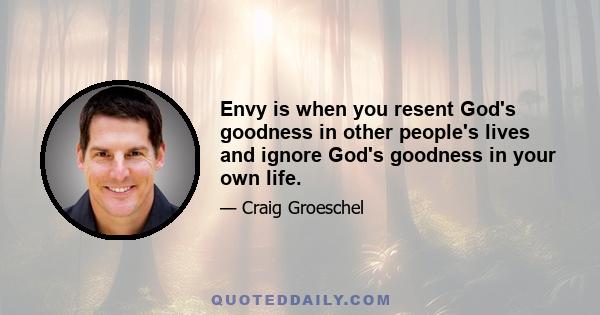 Envy is when you resent God's goodness in other people's lives and ignore God's goodness in your own life.