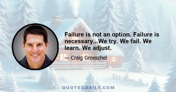 Failure is not an option. Failure is necessary...We try. We fail. We learn. We adjust.