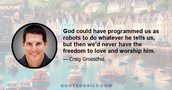 God could have programmed us as robots to do whatever he tells us, but then we'd never have the freedom to love and worship him.