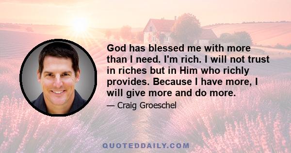 God has blessed me with more than I need. I'm rich. I will not trust in riches but in Him who richly provides. Because I have more, I will give more and do more.