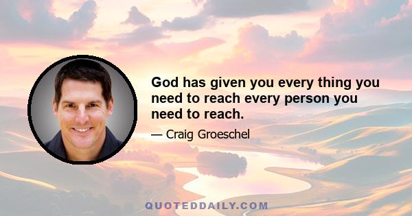 God has given you every thing you need to reach every person you need to reach.