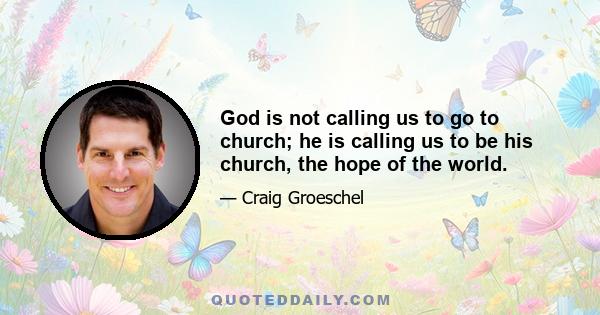 God is not calling us to go to church; he is calling us to be his church, the hope of the world.