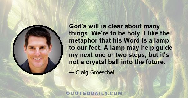 God's will is clear about many things. We're to be holy. I like the metaphor that his Word is a lamp to our feet. A lamp may help guide my next one or two steps, but it's not a crystal ball into the future.