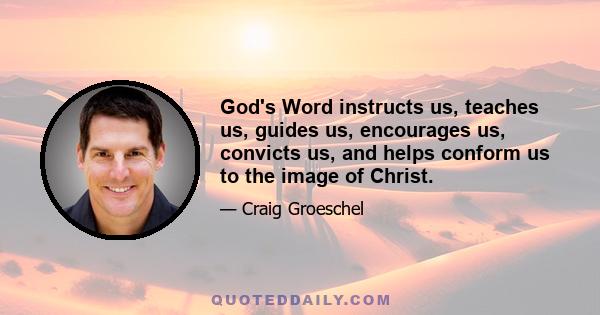 God's Word instructs us, teaches us, guides us, encourages us, convicts us, and helps conform us to the image of Christ.