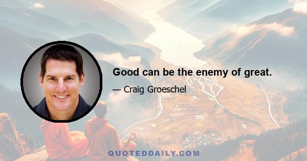 Good can be the enemy of great.