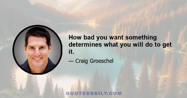 How bad you want something determines what you will do to get it.